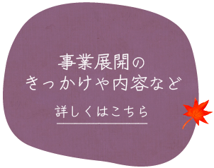 事業展開のきっかけや内容など詳しくはこちら